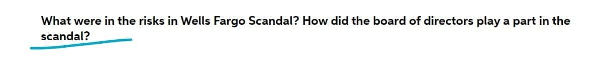 What were in the risks in Wells Fargo Scandal? How did the board of directors play a part in the
scandal?
