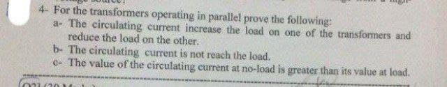 4- For the transformers operating in parallel prove the following:
a- The circulating current increase the load on one of the transformers and
reduce the load on the other.
b- The circulating current is not reach the load.
c- The value of the circulating current at no-load is greater than its value at load.
o21 (20
