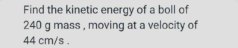 Find the kinetic energy of a boll of
240 g mass, moving at a velocity of
44 cm/s.
