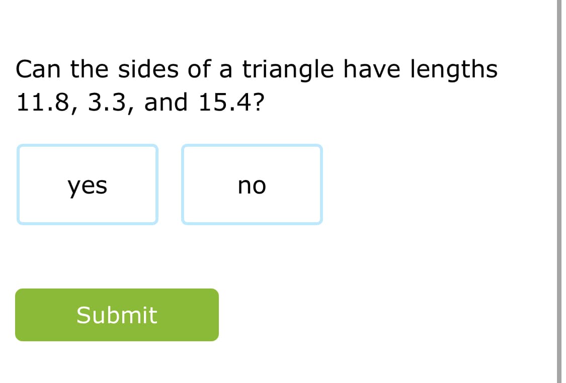 Can the sides of a triangle have lengths
11.8, 3.3, and 15.4?
yes
no
Submit
