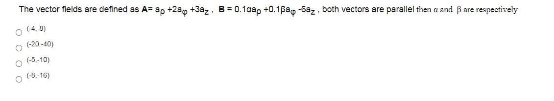 The vector fields are defined as A= ap +2ao +3az, B= 0.1aap +0.1ßao -6az , both vectors are parallel then a and B are respectively
(-4,-8)
(-20,-40)
(-5,-10)
(-8,-16)
