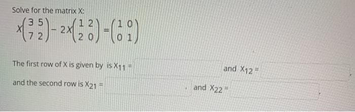 Solve for the matrix X:
35
72
and X12
The first row of X is given by is X11 =
and the second row is X21 =
and X22
