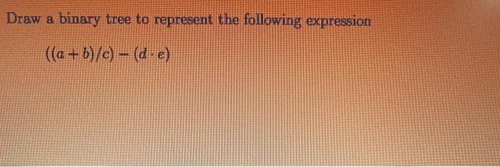 Draw a binary tree to represent the following expression
((a + b)/c)- (d.e)
NYC
