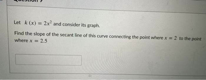 Let k (x) = 2x and consider its graph.
Find the slope of the secant line of this curve connecting the point where x = 2 to the point
where x = 2.5
%3D
