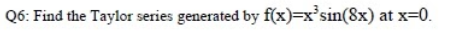 Q6: Find the Taylor series generated by f(x)=x°sin(8x) at x=0.
