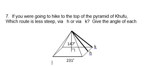 7. If you were going to hike to the top of the pyramid of Khufu,
Which route is less steep, via h or via k? Give the angle of each
147'
231'
