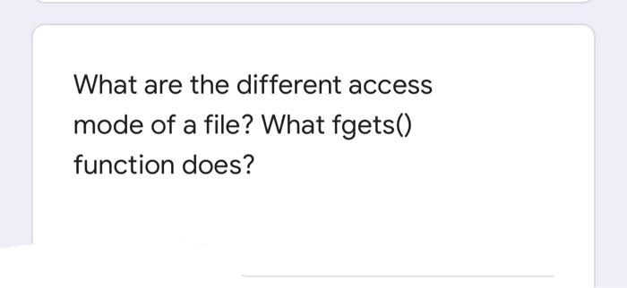 What are the different access
mode of a file? What fgets()
function does?
