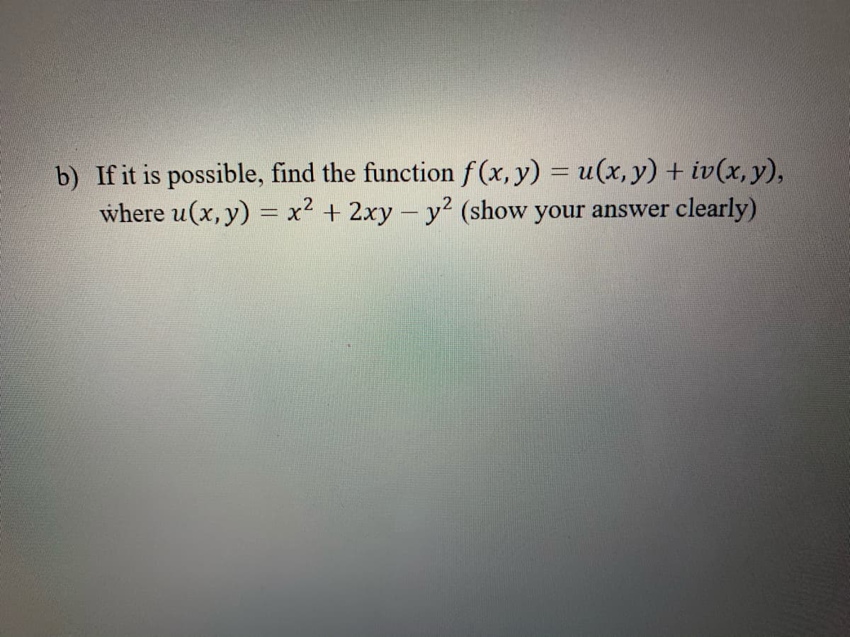 b) If it is possible, find the function f (x, y) = u(x, y) + iv(x, y),
where u(x, y) = x? + 2xy – y² (show your answer clearly)
