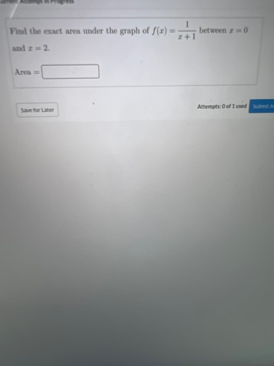 Find the exact area under the graph of f(x) =
and r = 2.
Area =
Save for Later
x+1
between r = 0
Attempts: 0 of 1 used Submit Am