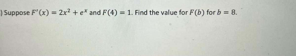 ) Suppose F'(x) = 2x² + ex and F (4) = 1. Find the value for F(b) for b = 8.