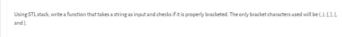 Using STL stack, write a function that takes a string as input and checks if it is properly bracketed. The only bracket characters used will be (, ), {,}, L,
and].
