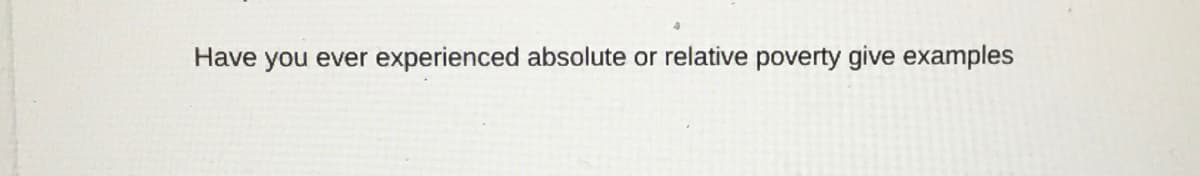 Have you ever experienced absolute or relative poverty give examples
