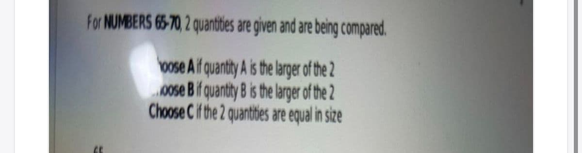 For MUMBERS 65-70, 2 quanttes are given and are being compared.
bose A f quantty A is the larger of the 2
„00se B if quantity B is the larger of the 2
Choose C if the 2 quantties are equal in size
