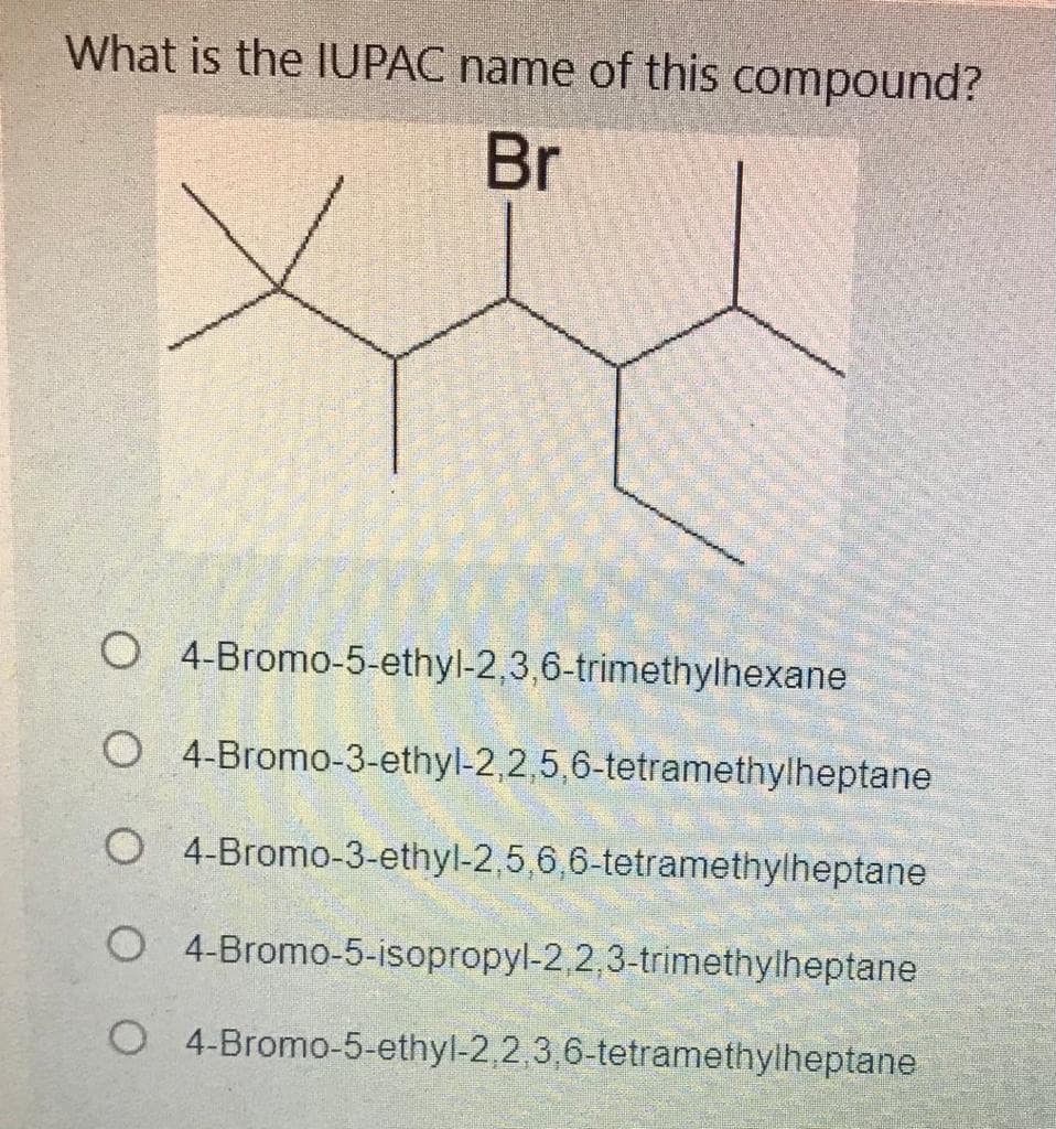 What is the IUPAC name of this compound?
Br
O 4-Bromo-5-ethyl-2,3,6-trimethylhexane
O 4-Bromo-3-ethyl-2,2,5,6-tetramethylheptane
O 4-Bromo-3-ethyl-2,5,6,6-tetramethylheptane
O 4-Bromo-5-isopropyl-2,2,3-trimethylheptane
O 4-Bromo-5-ethyl-2,2,3,6-tetramethylheptane
