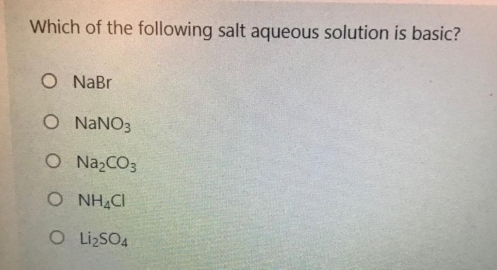 Which of the following salt aqueous solution is basic?
O NaBr
O NANO3
O NA2CO3
O NH4CI
OLizSO4
