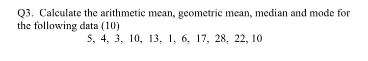 Q3. Calculate the arithmetic mean, geometric mean, median and mode for
the following data (10)
5, 4, 3, 10, 13, 1, 6, 17, 28, 22, 10
