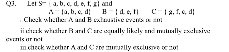 Let S= { a, b, c, d, e, f, g} and
А3D {а, b, c, d}
i. Check whether A and B exhaustive events or not
Q3.
6.
B = { d, e, f}
C = { g, f, c, d}
ii.check whether B and C are equally likely and mutually exclusive
events or not
iii.check whether A and C are mutually exclusive or not
