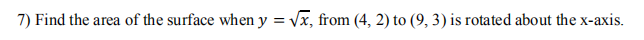 7) Find the area of the surface when y = Vx, from (4, 2) to (9, 3) is rotated about the x-axis.
%3D
