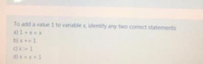 To add a value 1 to variable x, identify any two correct statements
a) 1+xx
b) x1
d) xx+1
