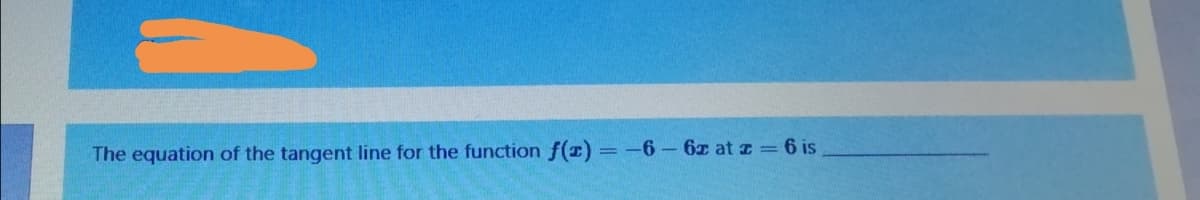 The equation of the tangent line for the function f() = -6- 6c at z = 6 is
