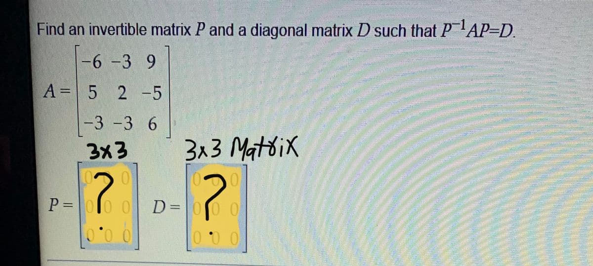 Find an invertible matrix P and a diagonal matrix D such that PlAP=D.
-6-3 9
A = 5 2 -5
-3 -3 6
3x3
3x3 MatóiX
0.
P =010 0
D=00 0
0 0.0
0 0.0
