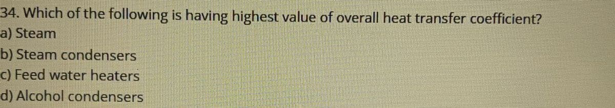34. Which of the following is having highest value of overall heat transfer coefficient?
a) Steam
b) Steam condensers
c) Feed water heaters
d) Alcohol condensers