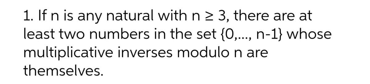 1. If n is any natural withn2 3, there are at
least two numbers in the set {0,.., n-1} whose
multiplicative inverses modulo n are
themselves.
