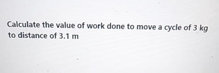 Calculate the value of work done to move a cycle of 3 kg
to distance of 3.1 m