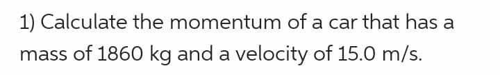 1) Calculate the momentum of a car that has a
mass of 1860 kg and a velocity of 15.0 m/s.
