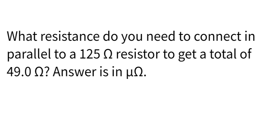 What resistance do you need to connect in
parallel to a 125 N resistor to get a total of
49.0 Ω? Αnswer is in μΩ.
