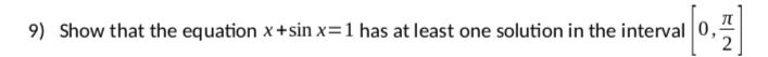 9) Show that the equation x+sin x=1 has at least one solution in the interval0,
2
