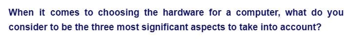 When it comes to choosing the hardware for a computer, what do you
consider to be the three most significant aspects to take into account?