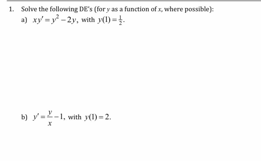 1.
Solve the following DE's (for y as a function of x, where possible):
a) xy'=y -2y, with y(1)= }.
b) y' =2-1, with y(1) =2.
