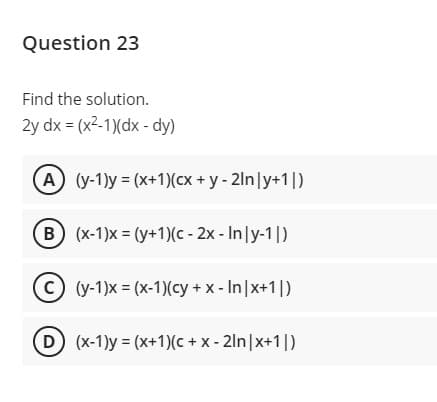 Question 23
Find the solution.
2y dx = (x2-1)(dx - dy)
(y-1)y = (x+1)(cx + y - 2lnly+1|)
B (x-1)x = (y+1)(c - 2x - Inly-1|)
C(y-1)x = (x-1)(cy + x - In|x+1|)
D (x-1)y = (x+1)(c + x - 2ln|x+1|)
