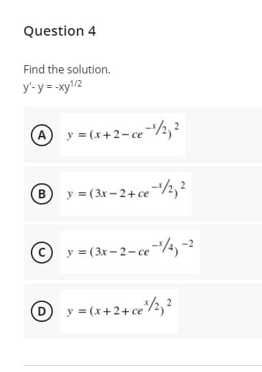 Question 4
Find the solution.
y'-y = -xy1/2
A
y = (x+2-ce/2, ²
+2-ce*/½,?
y = (3x - 2+ ce/2,2
C)
y = (3x – 2- ce /4, -2
O y = (x+2+ce*/½, ?
B.
