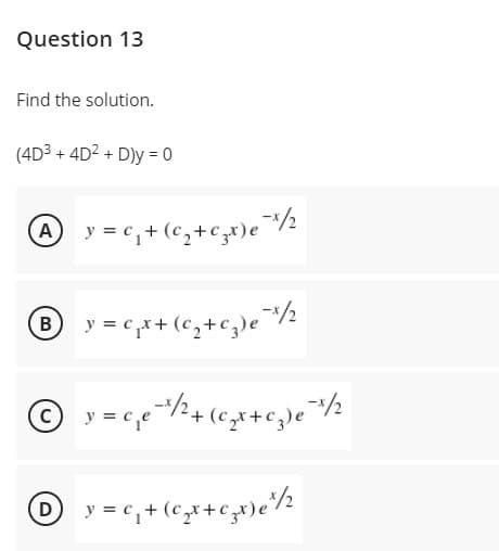 y = c,+ (c,+c,t)e½
Question 13
Find the solution.
(4D3 + 4D2 + D)y = 0
A y = c,+(c,+czx)e ½
® y = c,x+ (c,+c)e*½
C y = ce
O
y = c, + (cx+czt)e'/½
