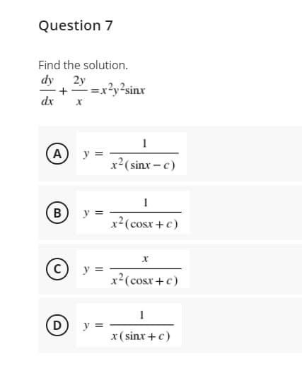 Question 7
Find the solution.
dy 2y
+=x?y?sinx
dx
A)
y =
x2(sinx – c)
y =
x2(cosx +c)
y =
x2(cosx+c)
y =
x ( sinx +c)
B.
