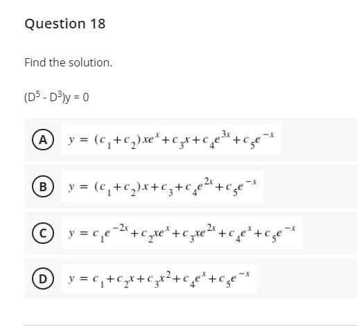 Question 18
Find the solution.
(D5 - D³)y = 0
y = (c,+c,)x+c,+ce+cge *
y = c,+cx+czx²+c¸e*+cge*
D
B.
