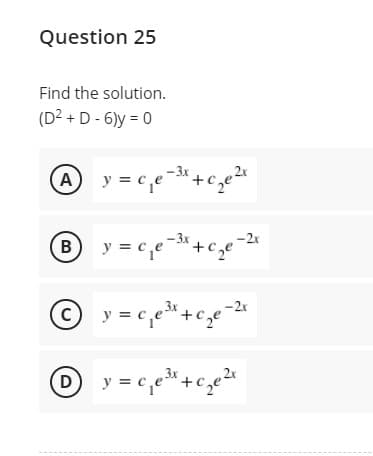 Question 25
Find the solution.
(D² + D - 6)y = 0
y = c
y = c,e
-2x
©
y = c,e"+c,e
-2r
D
y = c,e* +c,e
2x
