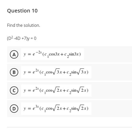 Question 10
Find the solution.
(D2 -4D +7)y = 0
Ay = e-2(c,cos3r +c sin3x)
B
y = e²(c,cos/3x+c,sin/3x)
y = e² (c,cos/2x +c sin/2x)
y = e* (c,cos/2x+c,sin/2x)
