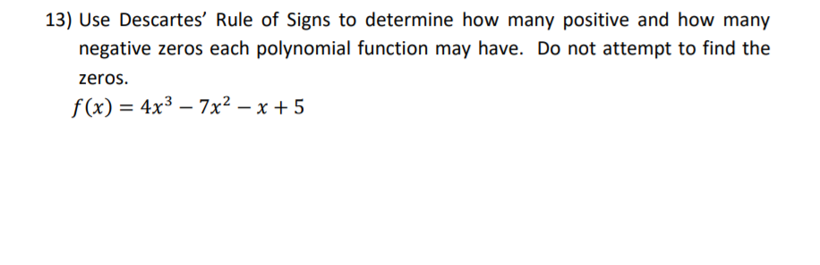 13) Use Descartes' Rule of Signs to determine how many positive and how many
negative zeros each polynomial function may have. Do not attempt to find the
zeros.
f (x) 3 4x3 — 7х2 — х + 5

