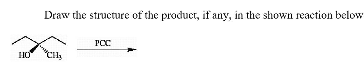 Draw the structure of the product, if any, in the shown reaction below
РСС
HO
