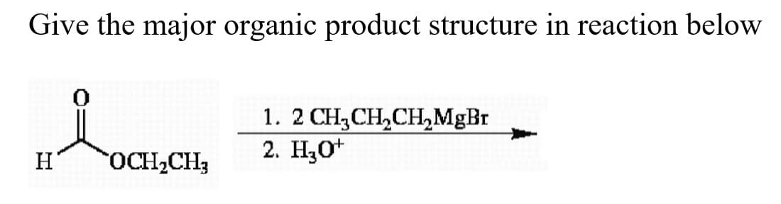 Give the major organic product structure in reaction below
1. 2 CH,CH,CH,MgBr
2. Н,о
H
OCH2CH,
