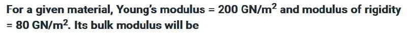 For a given material, Young's modulus = 200 GN/m² and modulus of rigidity
= 80 GN/m². Its bulk modulus will be