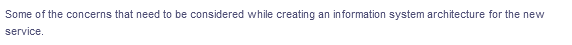 Some of the concerns that need to be considered while creating an information system architecture for the new
service.
