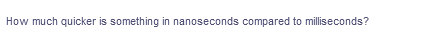 How much quicker is something in nanoseconds compared to milliseconds?
