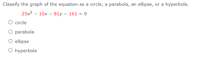 Classify the graph of the equation as a circle, a parabola, an ellipse, or a hyperbola.
25x2 – 10x – 81y – 161 = 0
O circle
O parabola
O ellipse
O hyperbola
