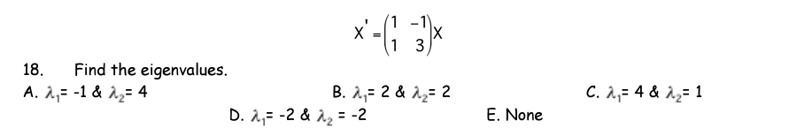 1 -1
1
3
Find the eigenvalues.
A. 2,= -1 & 12= 4
18.
B. 1,= 2 & 12= 2
C. 1,= 4 & 12= 1
D. 1,= -2 & 12 = -2
E. None
