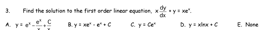 dy
+ y = xe*.
dx
3.
Find the solution to the first order linear equation, x-
A. y = e* -
ex C
+-
В. у 3 хе* - е* + с
C. y = Ce*
D. y = xlnx + C
E. None
