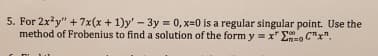 5. For 2x²y" +7x(x + 1)y' -
method of Frobenius to find
3y = 0, x=0 is a regular singular point. Use the
a solution of the form y=x"EC"x",